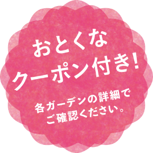 おとくなクーポン付き！ 各ガーデンの詳細でご確認ください。